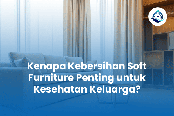 Kenapa Kebersihan Soft Furniture Penting untuk Kesehatan Keluarga