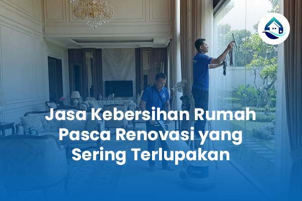 Jasa Kebersihan Rumah Pasca Renovasi yang Sering Terlupakan