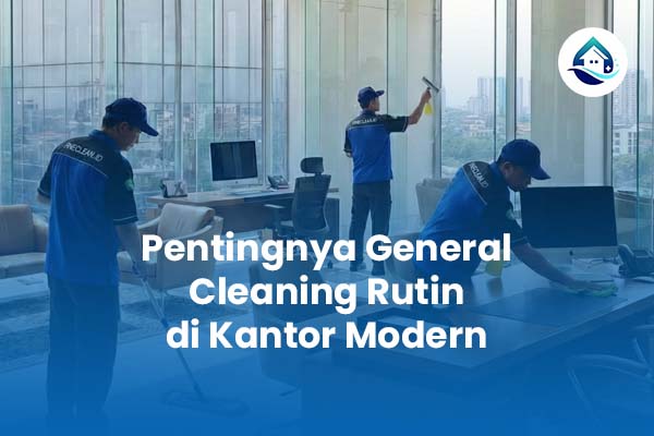 Pentingnya General Cleaning Rutin di Kantor Modern