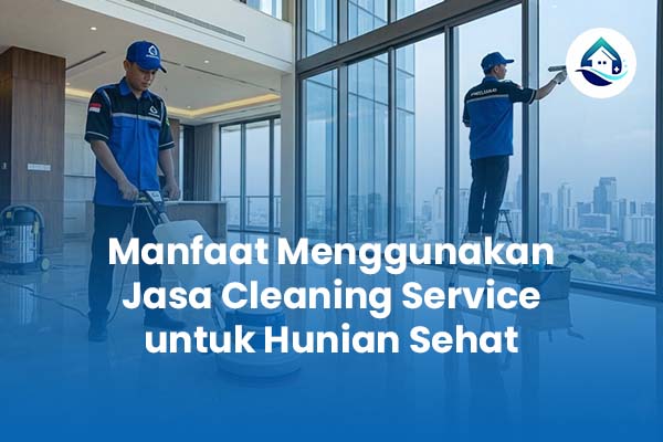 Manfaat Menggunakan Jasa Cleaning Service untuk Hunian Sehat